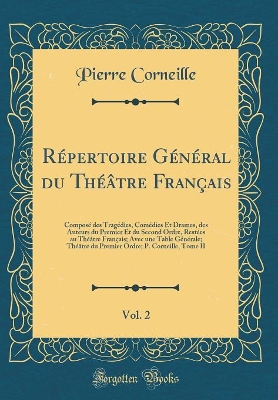 Book cover for Répertoire Général du Théâtre Français, Vol. 2: Composé des Tragédies, Comédies Et Drames, des Auteurs du Premier Et du Second Ordre, Restées au Théâtre Français; Avec une Table Générale; Théâtre du Premier Ordre; P. Corneille, Tome II (Classic Reprint)