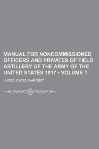 Cover of Manual for Noncommissioned Officers and Privates of Field Artillery of the Army of the United States 1917 (Volume 1)