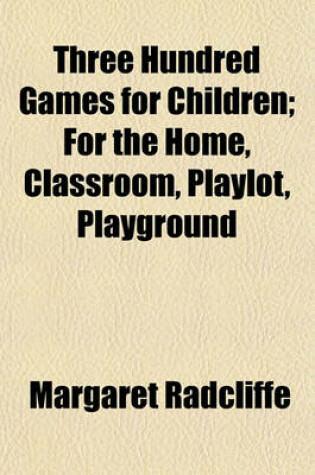 Cover of Three Hundred Games for Children; For the Home, Classroom, Playlot, Playground