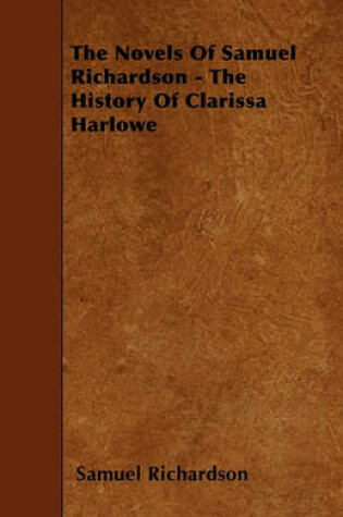 Cover of The Novels Of Samuel Richardson - The History Of Clarissa Harlowe