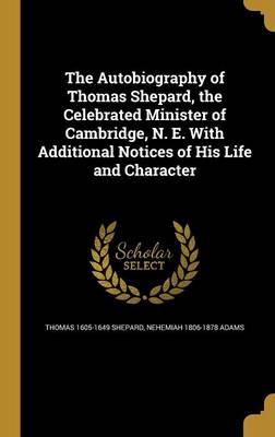 Book cover for The Autobiography of Thomas Shepard, the Celebrated Minister of Cambridge, N. E. with Additional Notices of His Life and Character