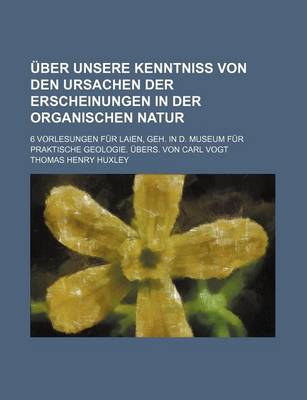 Book cover for Uber Unsere Kenntniss Von Den Ursachen Der Erscheinungen in Der Organischen Natur; 6 Vorlesungen Fur Laien, Geh. in D. Museum Fur Praktische Geologie.