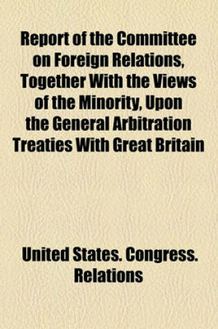 Cover of Report of the Committee on Foreign Relations, Together with the Views of the Minority, Upon the General Arbitration Treaties with Great Britain
