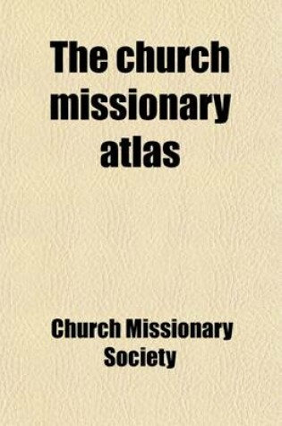 Cover of The Church Missionary Atlas; Containing an Account of the Various Countries in Which the Church Missionary Society Labours, and of the Missionary Operations