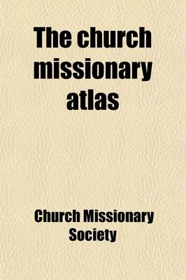 Book cover for The Church Missionary Atlas; Containing an Account of the Various Countries in Which the Church Missionary Society Labours, and of the Missionary Operations