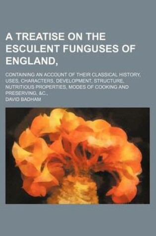 Cover of A Treatise on the Esculent Funguses of England; Containing an Account of Their Classical History, Uses, Characters, Development, Structure, Nutritious Properties, Modes of Cooking and Preserving, &C.,