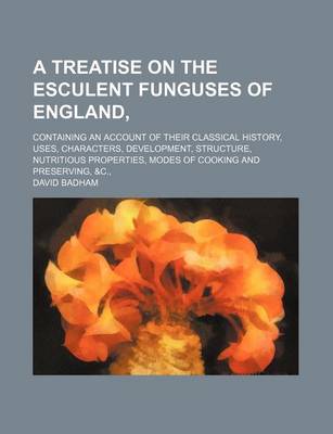 Book cover for A Treatise on the Esculent Funguses of England; Containing an Account of Their Classical History, Uses, Characters, Development, Structure, Nutritious Properties, Modes of Cooking and Preserving, &C.,