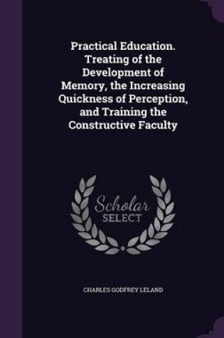 Cover of Practical Education. Treating of the Development of Memory, the Increasing Quickness of Perception, and Training the Constructive Faculty