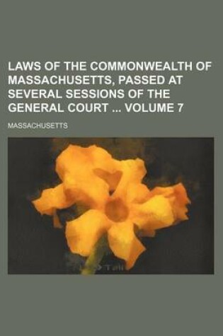 Cover of Laws of the Commonwealth of Massachusetts, Passed at Several Sessions of the General Court Volume 7