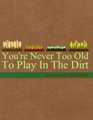 Book cover for You're Never Too Old to Play in the Dirt Gardening Notebook