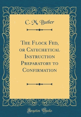 Book cover for The Flock Fed, or Catechetical Instruction Preparatory to Confirmation (Classic Reprint)