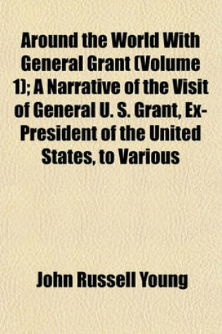 Cover of Around the World with General Grant (Volume 1); A Narrative of the Visit of General U. S. Grant, Ex-President of the United States, to Various