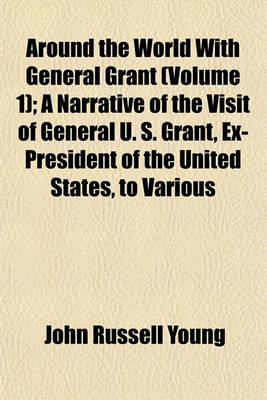 Book cover for Around the World with General Grant (Volume 1); A Narrative of the Visit of General U. S. Grant, Ex-President of the United States, to Various