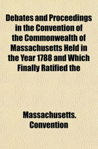 Cover of Debates and Proceedings in the Convention of the Commonwealth of Massachusetts Held in the Year 1788 and Which Finally Ratified the