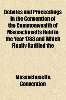 Book cover for Debates and Proceedings in the Convention of the Commonwealth of Massachusetts Held in the Year 1788 and Which Finally Ratified the