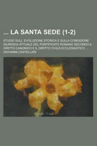 Cover of La Santa Sede; Studio Sull' Evoluzione Storica E Sulla Condizione Giuridica Attuale del Pontificato Romano Secondo Il Diritto Canonico E Il Diritto CI