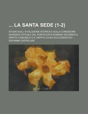 Book cover for La Santa Sede; Studio Sull' Evoluzione Storica E Sulla Condizione Giuridica Attuale del Pontificato Romano Secondo Il Diritto Canonico E Il Diritto CI