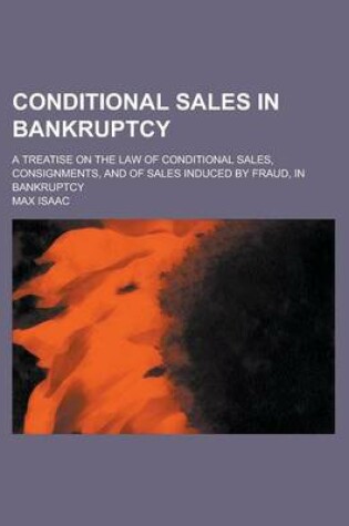 Cover of Conditional Sales in Bankruptcy; A Treatise on the Law of Conditional Sales, Consignments, and of Sales Induced by Fraud, in Bankruptcy