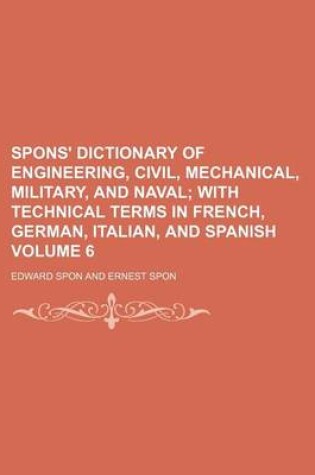 Cover of Spons' Dictionary of Engineering, Civil, Mechanical, Military, and Naval Volume 6; With Technical Terms in French, German, Italian, and Spanish