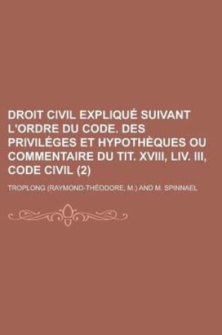 Cover of Droit Civil Explique Suivant L'Ordre Du Code. Des Privileges Et Hypotheques Ou Commentaire Du Tit. XVIII, LIV. III, Code Civil (2)