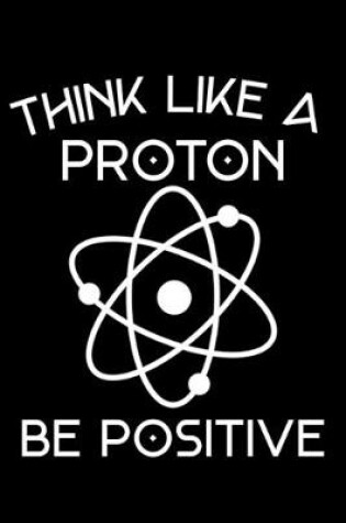 Cover of Think Like A Proton Be Positive