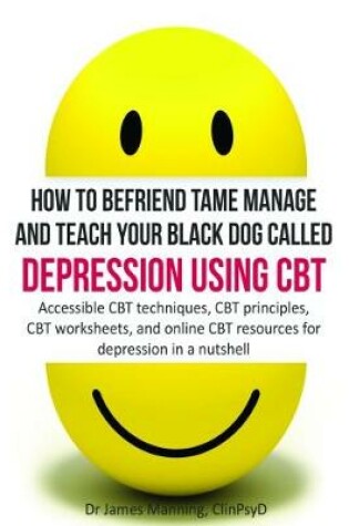 Cover of How to befriend tame manage and teach your black dog called depression using CBT