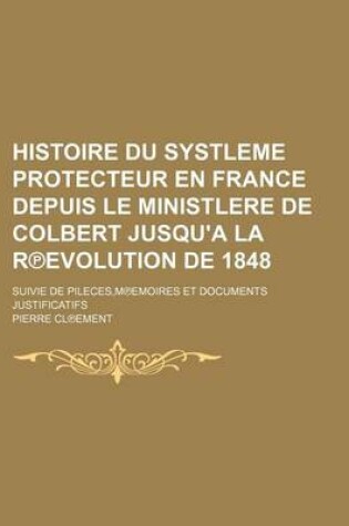 Cover of Histoire Du Systleme Protecteur En France Depuis Le Ministlere de Colbert Jusqu'a La R Evolution de 1848; Suivie de Pileces, M Emoires Et Documents Ju