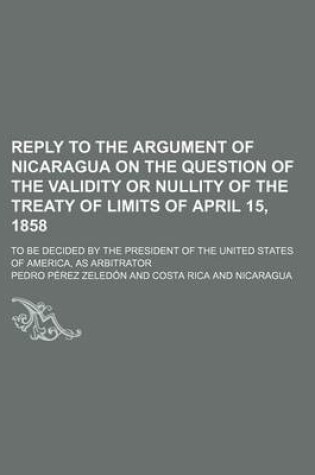 Cover of Reply to the Argument of Nicaragua on the Question of the Validity or Nullity of the Treaty of Limits of April 15, 1858; To Be Decided by the President of the United States of America, as Arbitrator