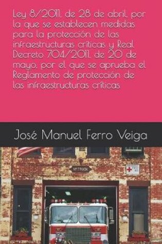 Cover of Ley 8/2011, de 28 de Abril, Por La Que Se Establecen Medidas Para La Proteccion de Las Infraestructuras Criticas Y Real Decreto 704/2011, de 20 de Mayo, Por El Que Se Aprueba El Reglamento de Proteccion de Las Infraestructuras Criticas