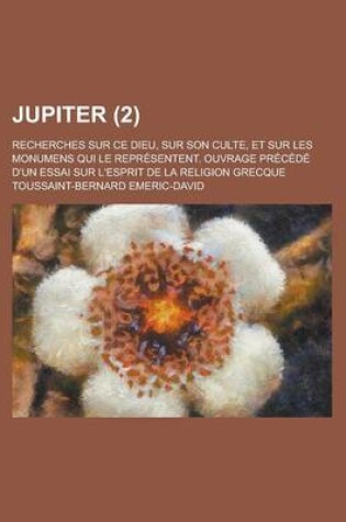 Cover of Jupiter; Recherches Sur Ce Dieu, Sur Son Culte, Et Sur Les Monumens Qui Le Representent. Ouvrage Precede D'Un Essai Sur L'Esprit de La Religion Grecqu