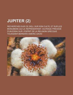 Book cover for Jupiter; Recherches Sur Ce Dieu, Sur Son Culte, Et Sur Les Monumens Qui Le Representent. Ouvrage Precede D'Un Essai Sur L'Esprit de La Religion Grecqu