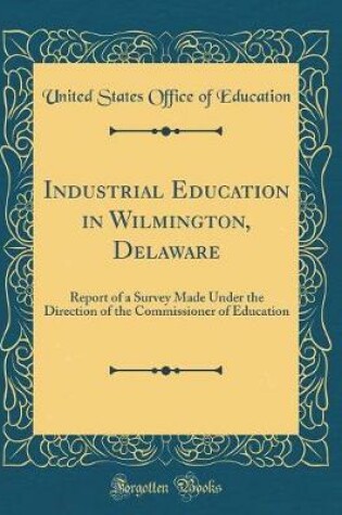 Cover of Industrial Education in Wilmington, Delaware: Report of a Survey Made Under the Direction of the Commissioner of Education (Classic Reprint)