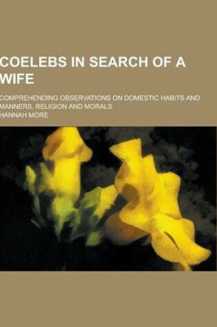 Cover of Coelebs in Search of a Wife; Comprehending Observations on Domestic Habits and Manners, Religion and Morals