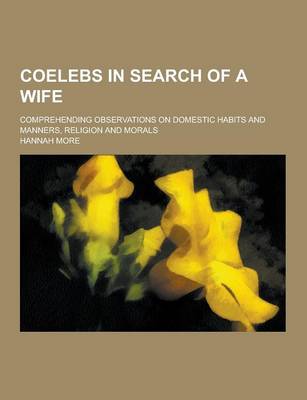 Book cover for Coelebs in Search of a Wife; Comprehending Observations on Domestic Habits and Manners, Religion and Morals