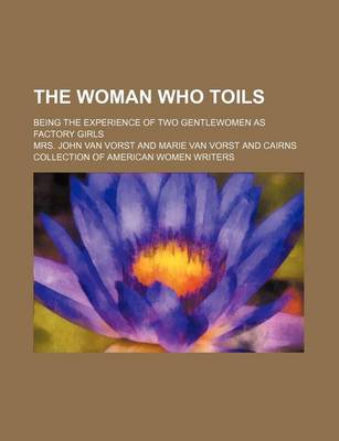 Book cover for The Woman Who Toils; Being the Experience of Two Gentlewomen as Factory Girls