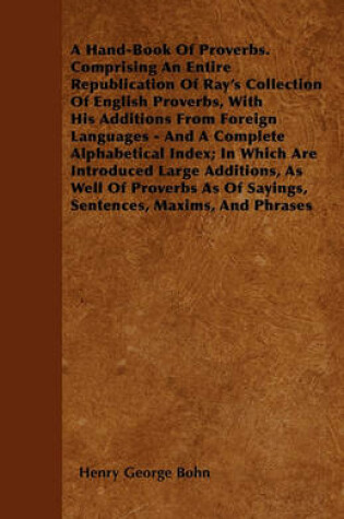 Cover of A Hand-Book Of Proverbs. Comprising An Entire Republication Of Ray's Collection Of English Proverbs, With His Additions From Foreign Languages - And A Complete Alphabetical Index; In Which Are Introduced Large Additions, As Well Of Proverbs As Of Sayings