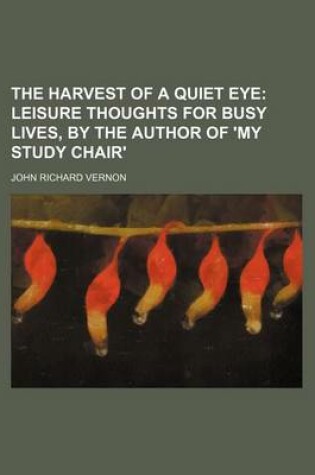 Cover of The Harvest of a Quiet Eye; Leisure Thoughts for Busy Lives, by the Author of 'my Study Chair'