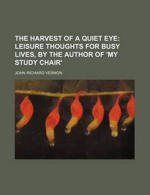 Book cover for The Harvest of a Quiet Eye; Leisure Thoughts for Busy Lives, by the Author of 'my Study Chair'