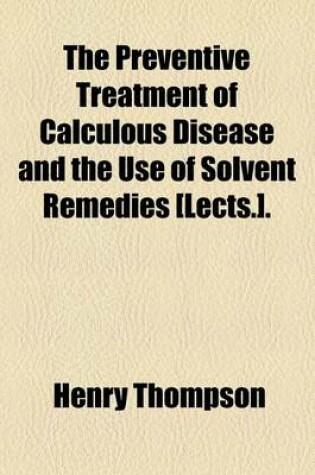 Cover of The Preventive Treatment of Calculous Disease and the Use of Solvent Remedies [Lects.].