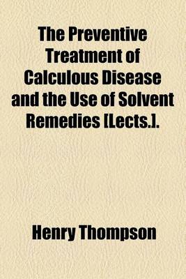 Book cover for The Preventive Treatment of Calculous Disease and the Use of Solvent Remedies [Lects.].