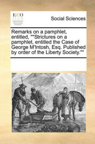 Cover of Remarks on a pamphlet, entitled, Strictures on a pamphlet, entitled the Case of George M'Intosh, Esq. Published by order of the Liberty Society.
