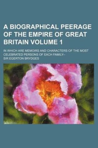 Cover of A Biographical Peerage of the Empire of Great Britain Volume 1; In Which Are Memoirs and Characters of the Most Celebrated Persons of Each Family--