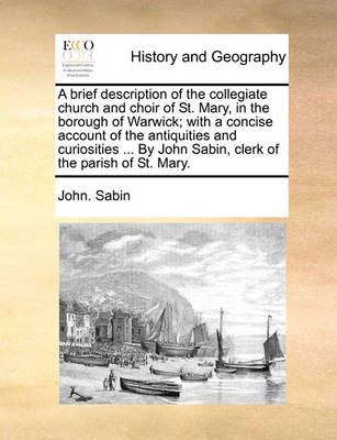 Book cover for A Brief Description of the Collegiate Church and Choir of St. Mary, in the Borough of Warwick; With a Concise Account of the Antiquities and Curiosities ... by John Sabin, Clerk of the Parish of St. Mary.