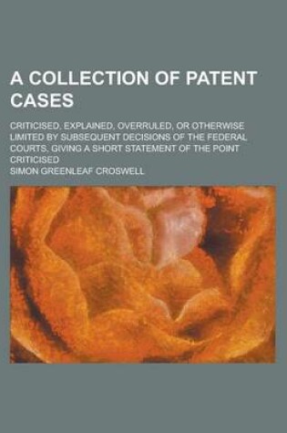 Cover of A Collection of Patent Cases; Criticised, Explained, Overruled, or Otherwise Limited by Subsequent Decisions of the Federal Courts, Giving a Short S