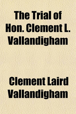 Book cover for The Trial of Hon. Clement L. Vallandigham; By a Military Commission and the Proceedings Under His Application for a Writ of Habeas Corpus in the Circuit Court of the United States for the Southern District of Ohio