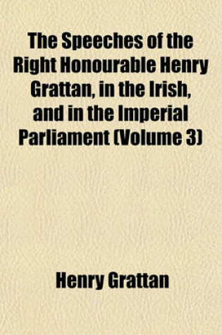 Cover of The Speeches of the Right Honourable Henry Grattan, in the Irish, and in the Imperial Parliament (Volume 3)