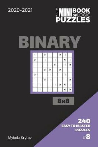 Cover of The Mini Book Of Logic Puzzles 2020-2021. Binary 8x8 - 240 Easy To Master Puzzles. #8