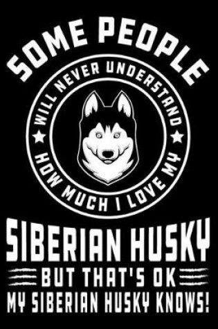 Cover of Some People Will Never Understand How Much I Love my Siberian Husky But That's ok My Siberian Husky Knows!