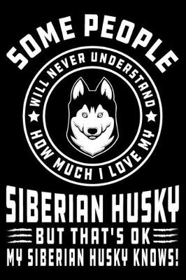 Book cover for Some People Will Never Understand How Much I Love my Siberian Husky But That's ok My Siberian Husky Knows!