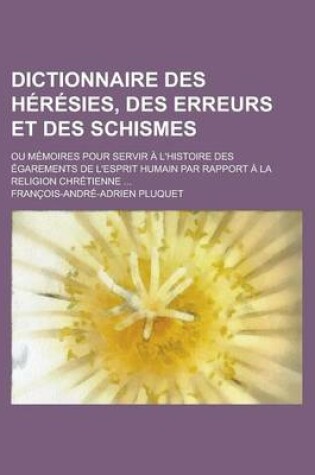 Cover of Dictionnaire Des Heresies, Des Erreurs Et Des Schismes; Ou Memoires Pour Servir A L'Histoire Des Egarements de L'Esprit Humain Par Rapport a la Religi